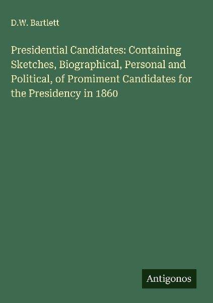 Presidential Candidates: Containing Sketches, Biographical, Personal and Political, of Promiment Candidates for the Presidency in 1860