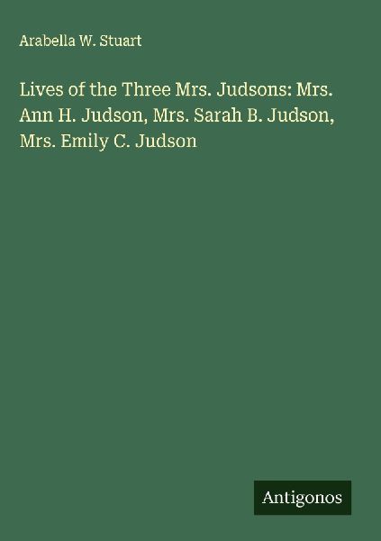 Lives of the Three Mrs. Judsons: Mrs. Ann H. Judson, Mrs. Sarah B. Judson, Mrs. Emily C. Judson
