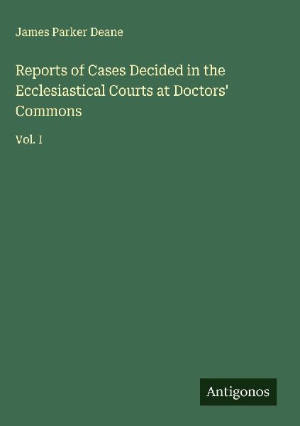 Reports of Cases Decided in the Ecclesiastical Courts at Doctors Commons: Vol. I