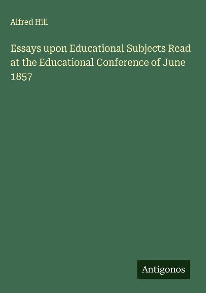 Essays upon Educational Subjects Read at the Educational Conference of June 1857