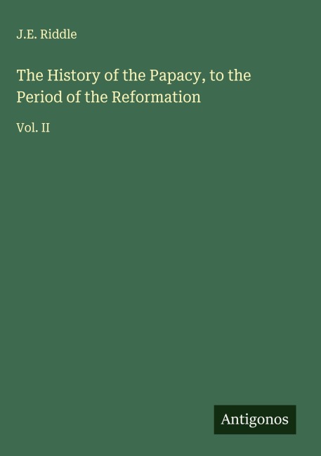 The History of the Papacy, to the Period of the Reformation: Vol. II