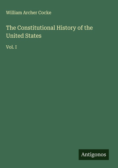 The Constitutional History of the United States: Vol. I