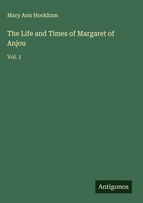The Life and Times of Margaret of Anjou: Vol. 1