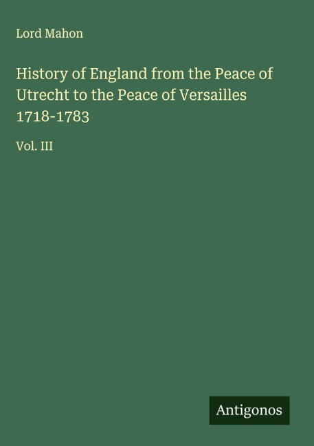 History of England from the Peace of Utrecht to the Peace of Versailles 1718-1783: Vol. III