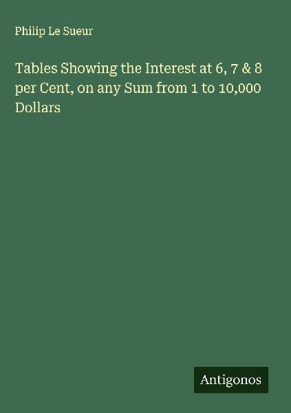Tables Showing the Interest at 6, 7 & 8 per Cent, on any Sum from 1 to 10,000 Dollars