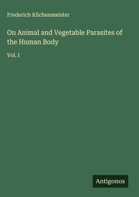 On Animal and Vegetable Parasites of the Human Body: Vol. I