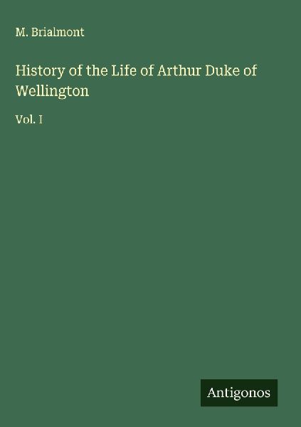 History of the Life of Arthur Duke of Wellington: Vol. I