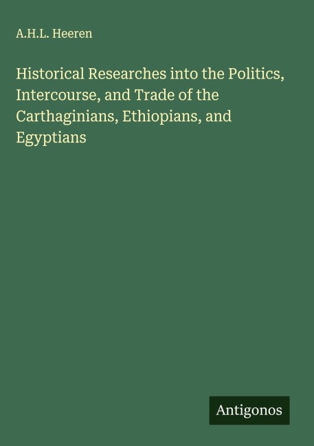 Historical Researches into the Politics, Intercourse, and Trade of the Carthaginians, Ethiopians, and Egyptians