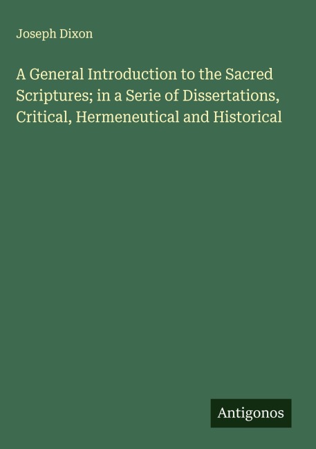 A General Introduction to the Sacred Scriptures; in a Serie of Dissertations, Critical, Hermeneutical and Historical