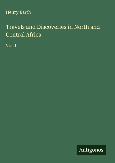 Travels and Discoveries in North and Central Africa: Vol. I