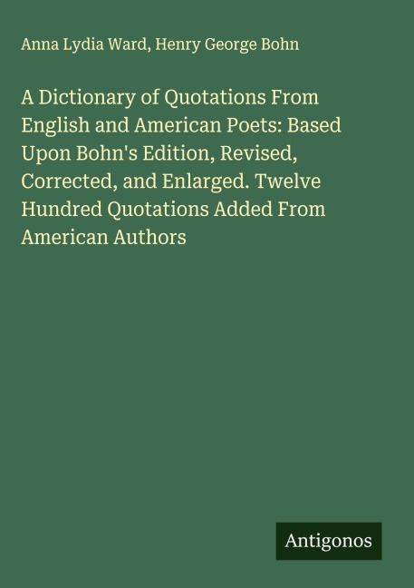 A Dictionary of Quotations From English and American Poets: Based Upon Bohns Edition, Revised, Corrected, and Enlarged. Twelve Hundred Quotations Added From American Authors