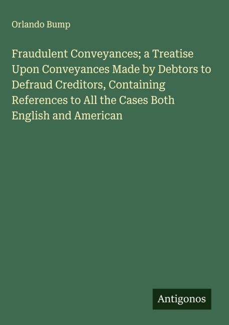 Fraudulent Conveyances; a Treatise Upon Conveyances Made by Debtors to Defraud Creditors, Containing References to All the Cases Both English and American