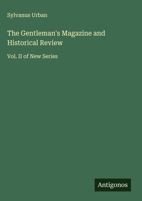 The Gentlemans Magazine and Historical Review: Vol. II of New Series