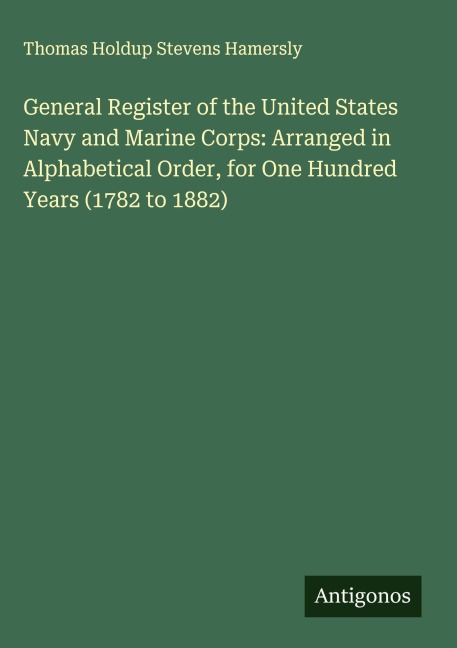 General Register of the United States Navy and Marine Corps: Arranged in Alphabetical Order, for One Hundred Years (1782 to 1882)