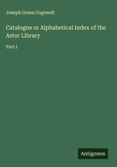 Catalogue or Alphabetical Index of the Astor Library: Part I