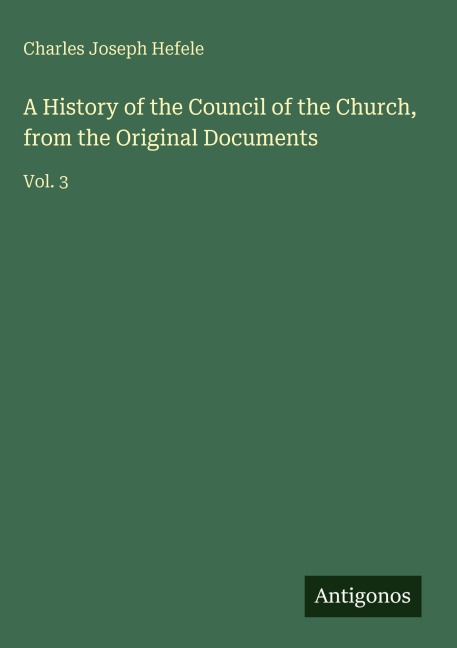 A History of the Council of the Church, from the Original Documents: Vol. 3