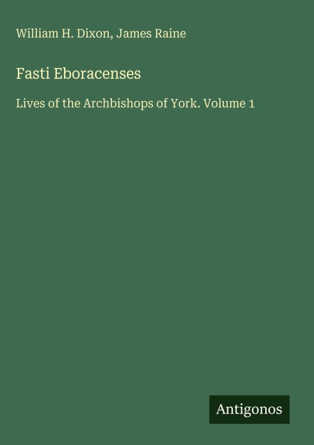 Fasti Eboracenses: Lives of the Archbishops of York. Volume 1