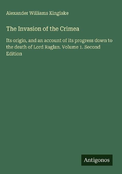The Invasion of the Crimea: Its origin, and an account of its progress down to the death of Lord Raglan. Volume 1. Second Edition