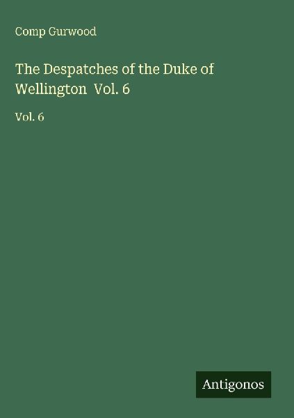 The Despatches of the Duke of Wellington  Vol. 6: Vol. 6