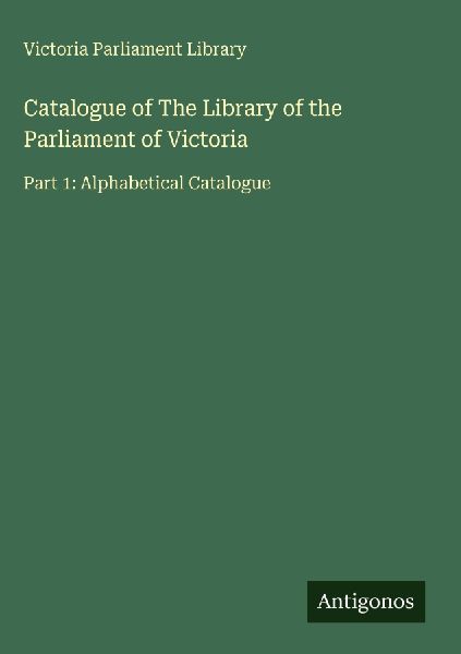 Catalogue of The Library of the Parliament of Victoria: Part 1: Alphabetical Catalogue