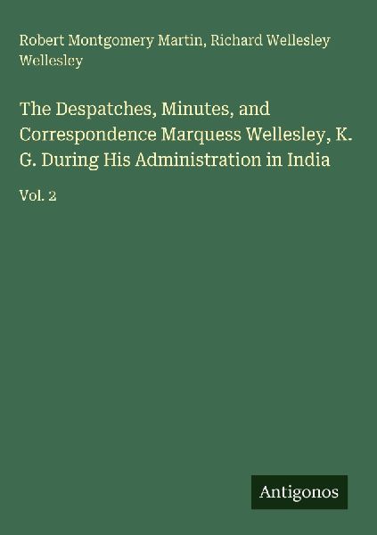 The Despatches, Minutes, and Correspondence Marquess Wellesley, K. G. During His Administration in India: Vol. 2