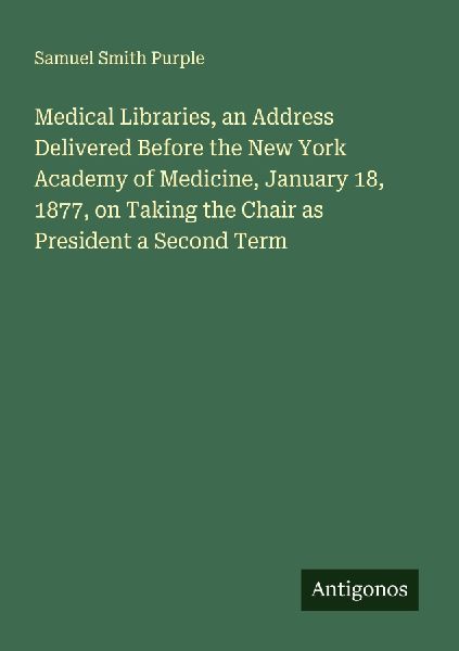 Medical Libraries, an Address Delivered Before the New York Academy of Medicine, January 18, 1877, on Taking the Chair as President a Second Term