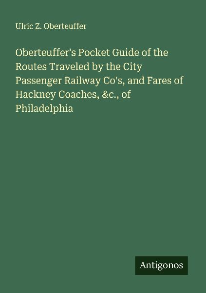 Oberteuffers Pocket Guide of the Routes Traveled by the City Passenger Railway Cos, and Fares of Hackney Coaches, &c., of Philadelphia
