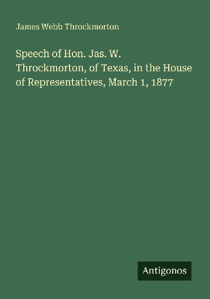 Speech of Hon. Jas. W. Throckmorton, of Texas, in the House of Representatives, March 1, 1877