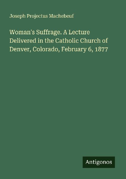 Womans Suffrage. A Lecture Delivered in the Catholic Church of Denver, Colorado, February 6, 1877