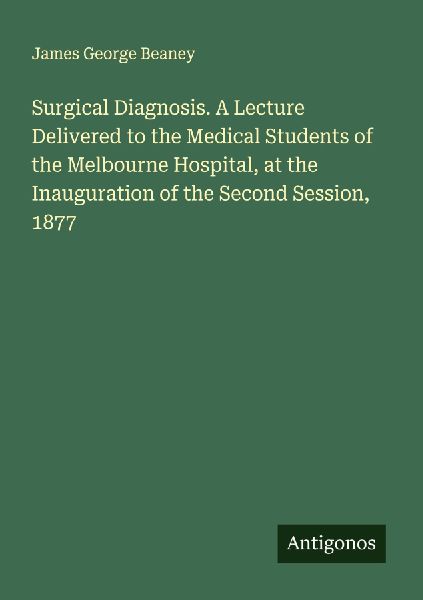 Surgical Diagnosis. A Lecture Delivered to the Medical Students of the Melbourne Hospital, at the Inauguration of the Second Session, 1877
