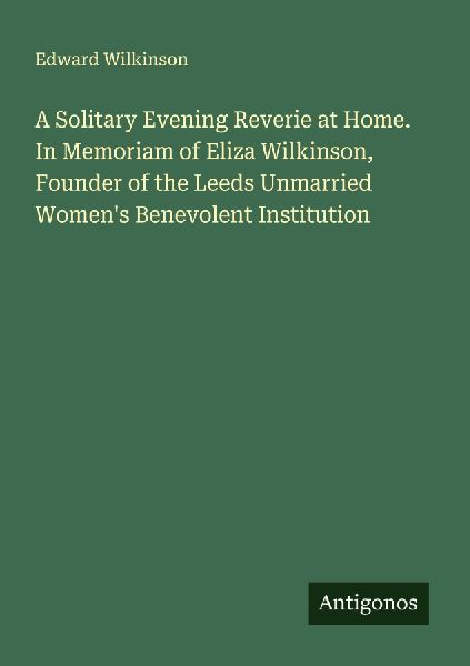 A Solitary Evening Reverie at Home. In Memoriam of Eliza Wilkinson, Founder of the Leeds Unmarried Womens Benevolent Institution