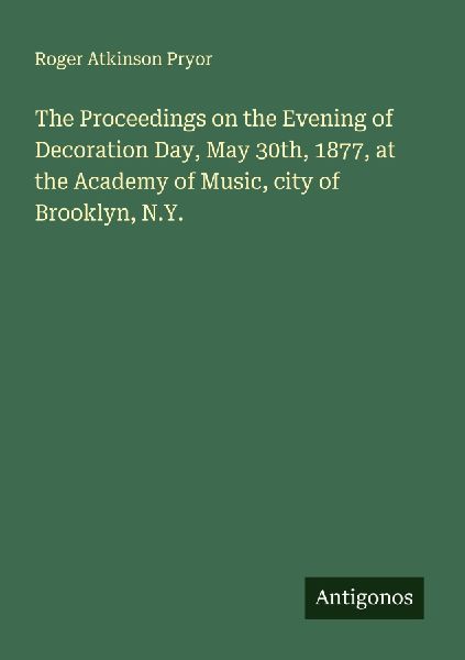 The Proceedings on the Evening of Decoration Day, May 30th, 1877, at the Academy of Music, city of Brooklyn, N.Y.