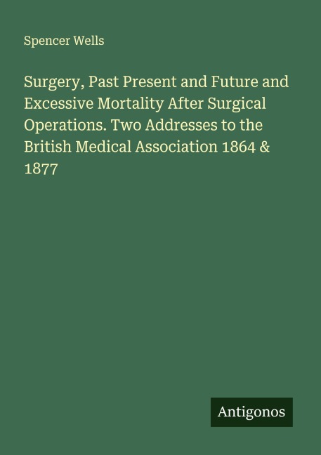 Surgery, Past Present and Future and Excessive Mortality After Surgical Operations. Two Addresses to the British Medical Association 1864 & 1877
