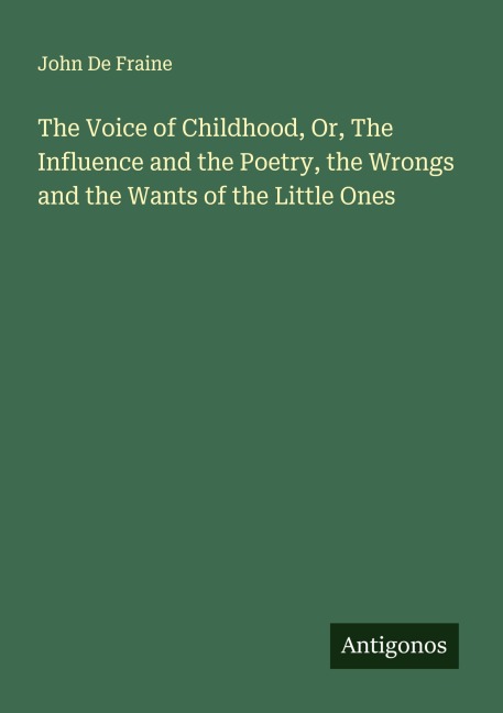 The Voice of Childhood, Or, The Influence and the Poetry, the Wrongs and the Wants of the Little Ones