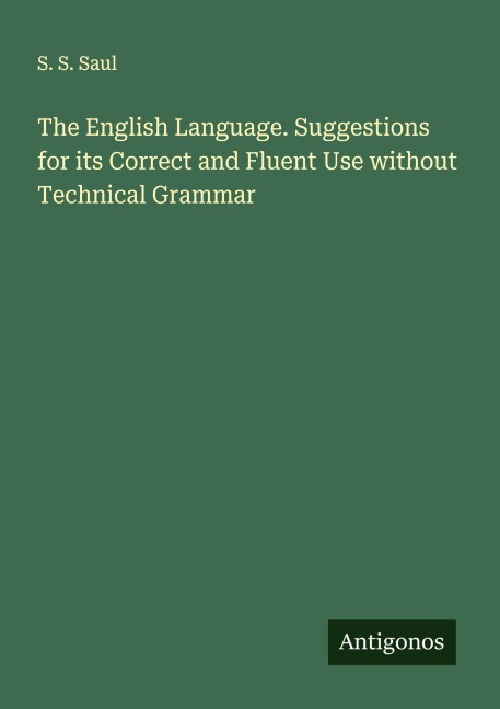The English Language. Suggestions for its Correct and Fluent Use without Technical Grammar