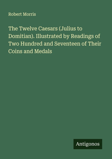 The Twelve Caesars (Julius to Domitian). Illustrated by Readings of Two Hundred and Seventeen of Their Coins and Medals