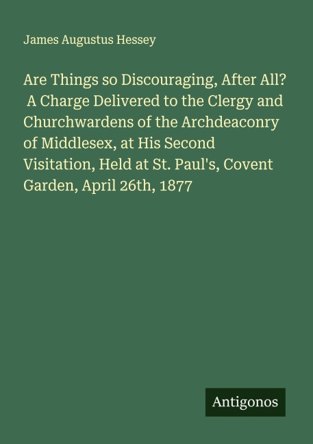 Are Things so Discouraging, After All?  A Charge Delivered to the Clergy and Churchwardens of the Archdeaconry of Middlesex, at His Second Visitation, Held at St. Pauls, Covent Garden, April 26th, 1877