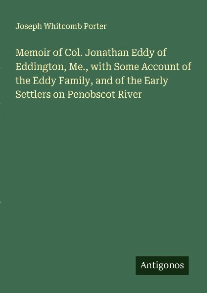 Memoir of Col. Jonathan Eddy of Eddington, Me., with Some Account of the Eddy Family, and of the Early Settlers on Penobscot River