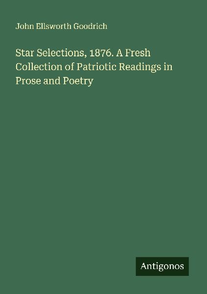 Star Selections, 1876. A Fresh Collection of Patriotic Readings in Prose and Poetry