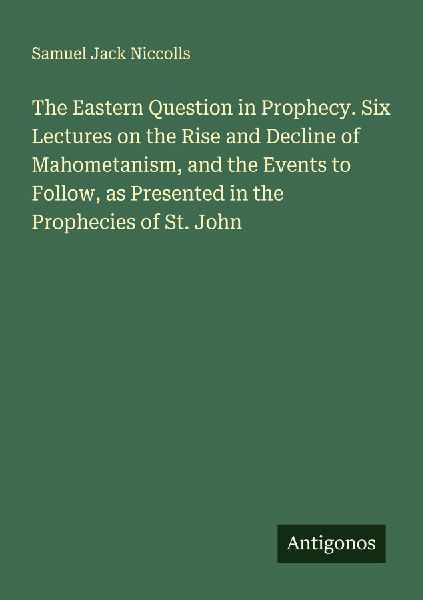 The Eastern Question in Prophecy. Six Lectures on the Rise and Decline of Mahometanism, and the Events to Follow, as Presented in the Prophecies of St. John