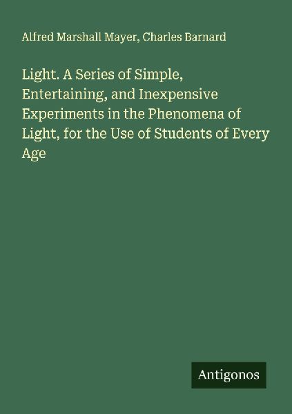 Light. A Series of Simple, Entertaining, and Inexpensive Experiments in the Phenomena of Light, for the Use of Students of Every Age