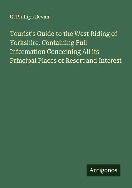 Tourist's Guide to the West Riding of Yorkshire. Containing Full Information Concerning All its Principal Places of Resort and Interest