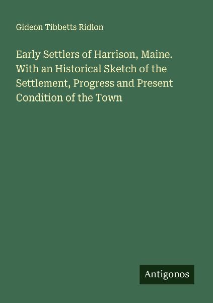 Early Settlers of Harrison, Maine. With an Historical Sketch of the Settlement, Progress and Present Condition of the Town