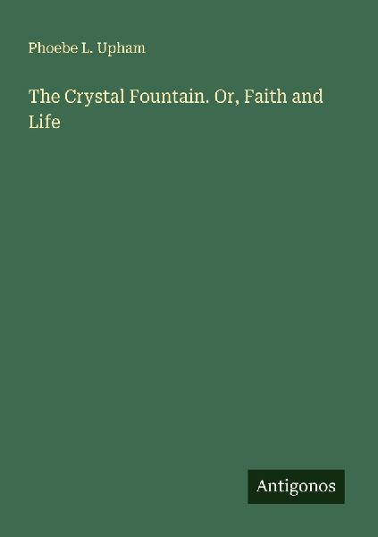 The Crystal Fountain. Or, Faith and Life