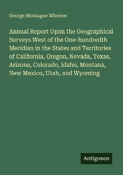 Annual Report Upon the Geographical Surveys West of the One-hundredth Meridian in the States and Territories of California, Oregon, Nevada, Texas, Arizona, Colorado, Idaho, Montana, New Mexico, Utah, and Wyoming