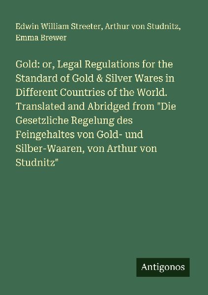 Gold: or, Legal Regulations for the Standard of Gold & Silver Wares in Different Countries of the World. Translated and Abridged from Die Gesetzliche Regelung des Feingehaltes von Gold- und Silber-Waaren, von Arthur von Studnitz