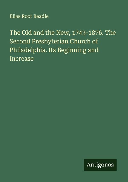 The Old and the New, 1743-1876. The Second Presbyterian Church of Philadelphia. Its Beginning and Increase