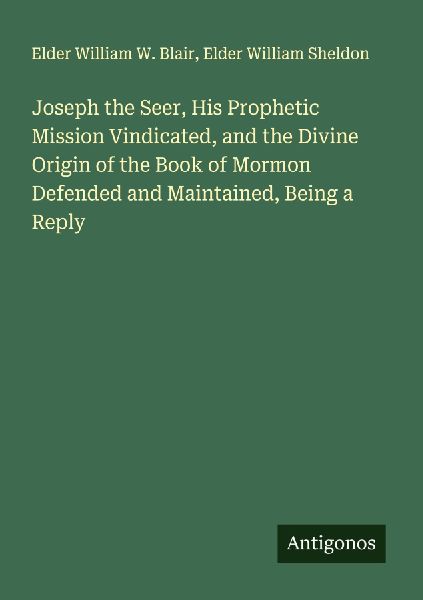 Joseph the Seer, His Prophetic Mission Vindicated, and the Divine Origin of the Book of Mormon Defended and Maintained, Being a Reply
