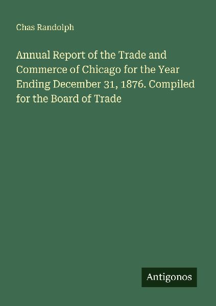 Annual Report of the Trade and Commerce of Chicago for the Year Ending December 31, 1876. Compiled for the Board of Trade