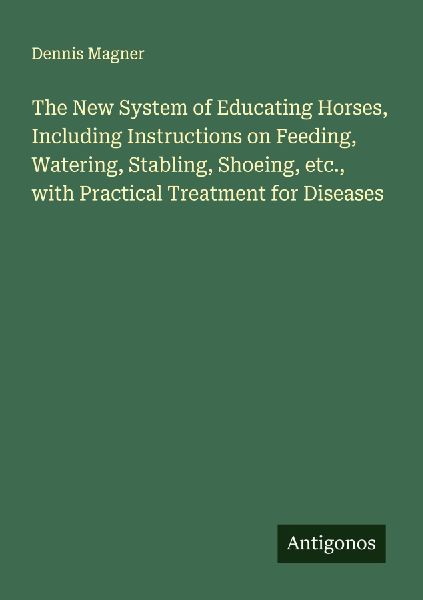 The New System of Educating Horses, Including Instructions on Feeding, Watering, Stabling, Shoeing, etc., with Practical Treatment for Diseases